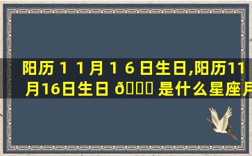 阳历１１月１６日生日,阳历11月16日生日 🐞 是什么星座月亮星座 🦉